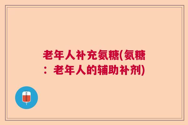 老年人补充氨糖(氨糖：老年人的辅助补剂)