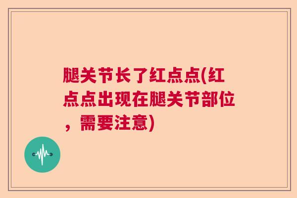腿关节长了红点点(红点点出现在腿关节部位,需要注意) 腿关节长了红点点(红点点出现在腿关节部位,需要注意)