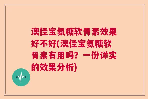 澳佳宝氨糖软骨素效果好不好(澳佳宝氨糖软骨素有用吗?一份详实的效果分析)