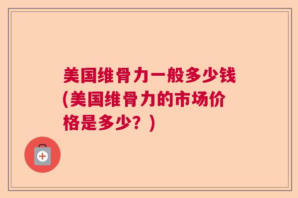 美国维骨力一般多少钱(美国维骨力的市场价格是多少？)