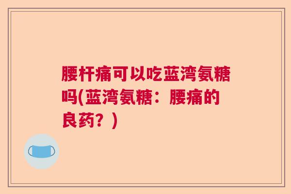 腰杆痛可以吃蓝湾氨糖吗(蓝湾氨糖:腰痛的良药?) 腰杆痛可以吃蓝湾氨糖吗(蓝湾氨糖:腰痛的良药?)