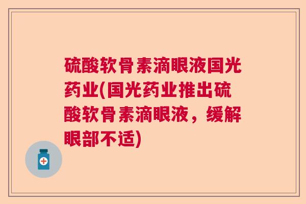 硫酸软骨素滴眼液国光药业(国光药业推出硫酸软骨素滴眼液,缓解眼部不适) 硫酸软骨素滴眼液国光药业(国光药业推出硫酸软骨素滴眼液,缓解眼部不适)