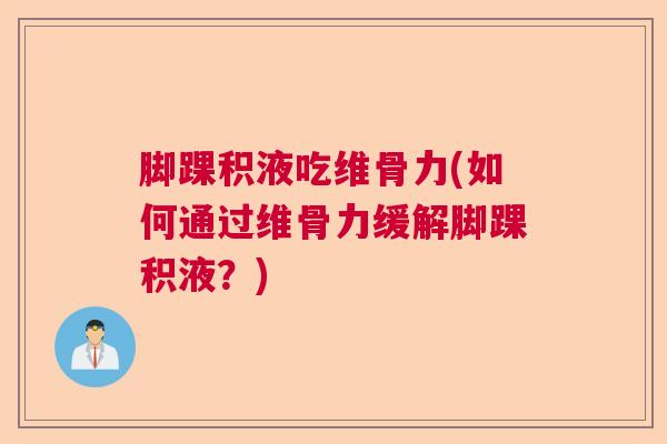 脚踝积液吃维骨力(如何通过维骨力缓解脚踝积液?)