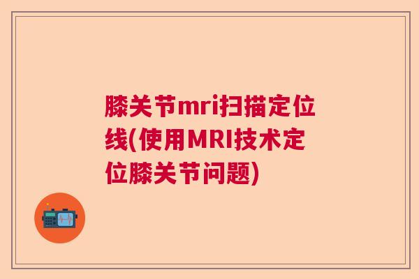 膝关节mri扫描定位线(使用MRI技术定位膝关节问题)