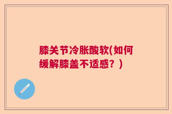 膝关节冷胀酸软(如何缓解膝盖不适感?)