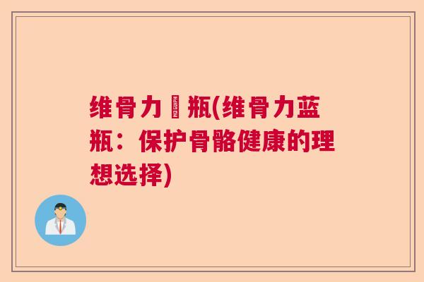 维骨力藍瓶(维骨力蓝瓶：保护骨骼健康的理想选择)