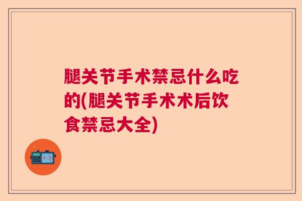 腿关节手术禁忌什么吃的(腿关节手术术后饮食禁忌大全)