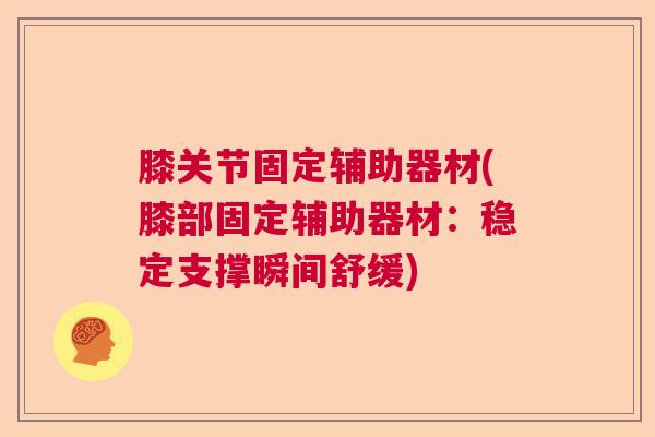 膝关节固定辅助器材(膝部固定辅助器材:稳定支撑瞬间舒缓)