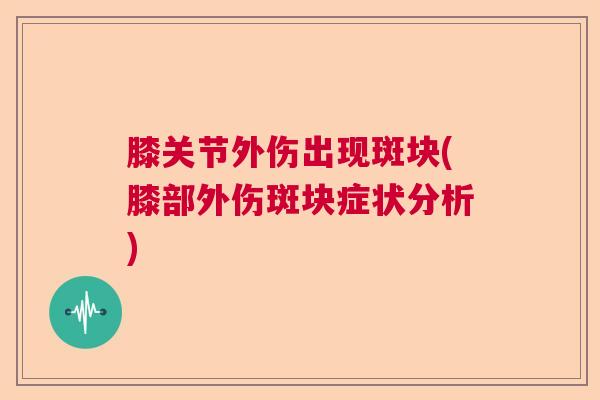 膝关节外伤出现斑块(膝部外伤斑块症状分析)