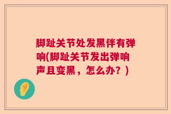 脚趾关节处发黑伴有弹响(脚趾关节发出弹响声且变黑，怎么办？)