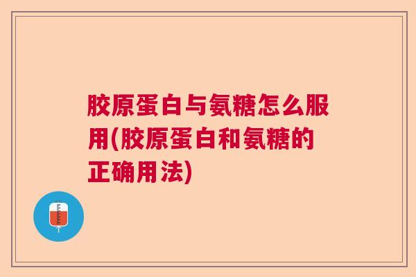 胶原蛋白与氨糖怎么服用(胶原蛋白和氨糖的正确用法)