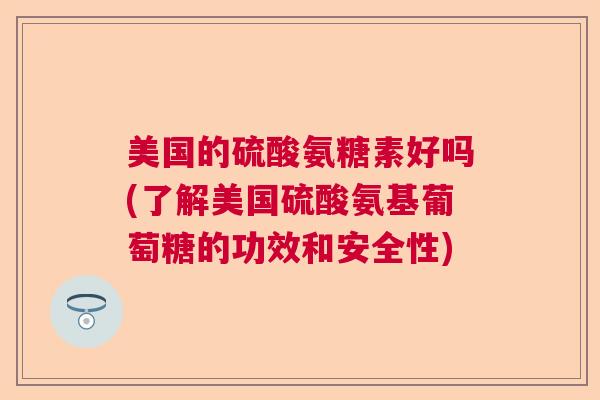 美国的硫酸氨糖素好吗(了解美国硫酸氨基葡萄糖的功效和安全性)