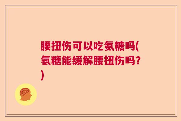 腰扭伤可以吃氨糖吗(氨糖能缓解腰扭伤吗？)