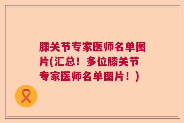 膝关节专家医师名单图片(汇总!多位膝关节专家医师名单图片!)