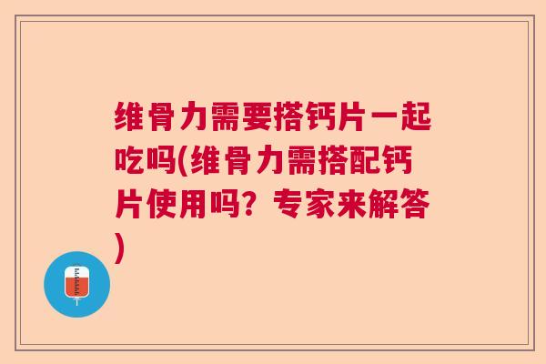 维骨力需要搭钙片一起吃吗(维骨力需搭配钙片使用吗?专家来解答) 维骨力需要搭钙片一起吃吗(维骨力需搭配钙片使用吗?专家来解答)