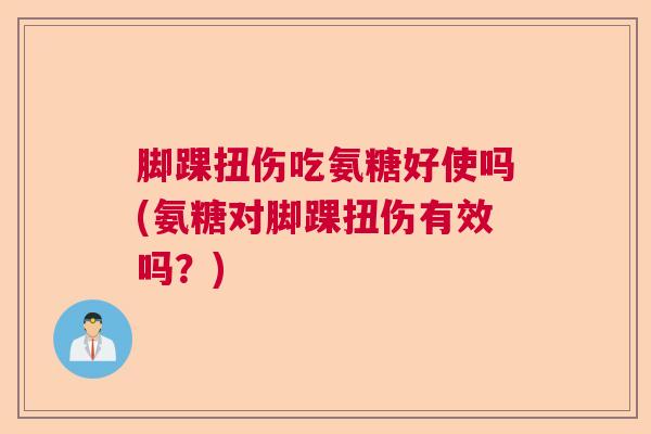 脚踝扭伤吃氨糖好使吗(氨糖对脚踝扭伤有效吗？)