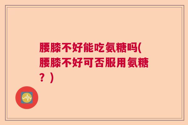 腰膝不好能吃氨糖吗(腰膝不好可否服用氨糖?)