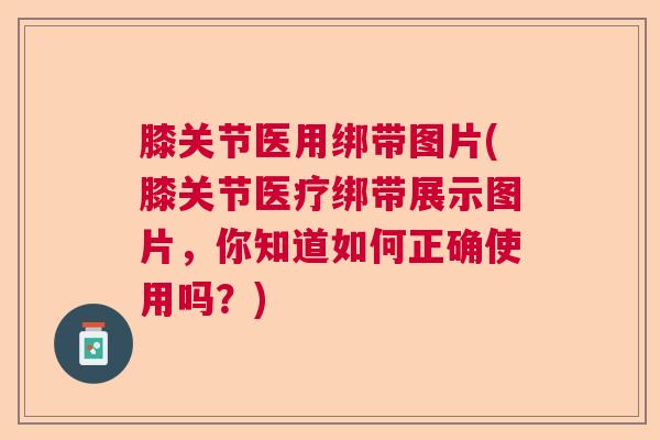 膝关节医用绑带图片(膝关节医疗绑带展示图片，你知道如何正确使用吗？)