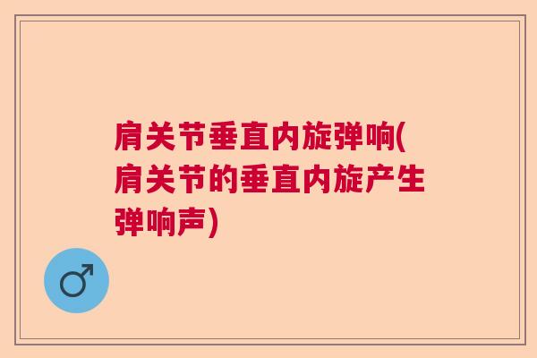 肩关节垂直内旋弹响(肩关节的垂直内旋产生弹响声) 肩关节垂直内旋弹响(肩关节的垂直内旋产生弹响声)
