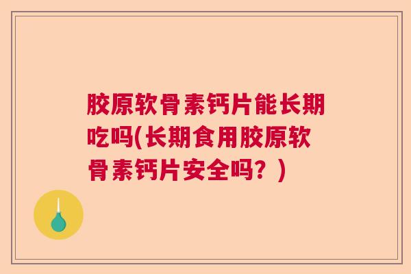 胶原软骨素钙片能长期吃吗(长期食用胶原软骨素钙片安全吗?)