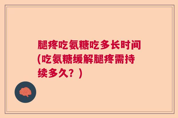 腿疼吃氨糖吃多长时间(吃氨糖缓解腿疼需持续多久?)