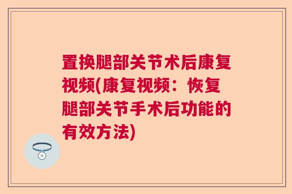 置换腿部关节术后康复视频(康复视频:恢复腿部关节手术后功能的有效方法) 置换腿部关节术后康复视频(康复视频:恢复腿部关节手术后功能的有效方法)