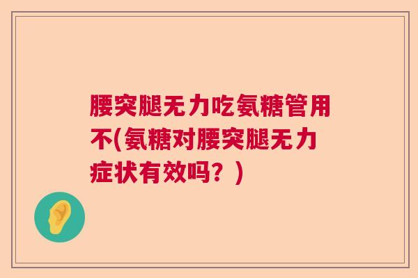 腰突腿无力吃氨糖管用不(氨糖对腰突腿无力症状有效吗?) 腰突腿无力吃氨糖管用不(氨糖对腰突腿无力症状有效吗?)