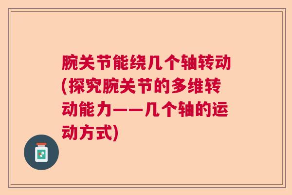腕关节能绕几个轴转动(探究腕关节的多维转动能力——几个轴的运动方式)