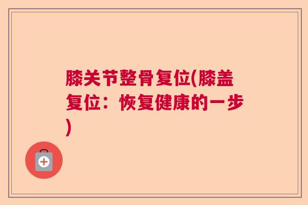 膝关节整骨复位(膝盖复位:恢复健康的一步) 膝关节整骨复位(膝盖复位:恢复健康的一步)