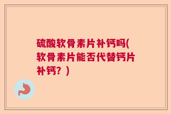 硫酸软骨素片补钙吗(软骨素片能否代替钙片补钙?)
