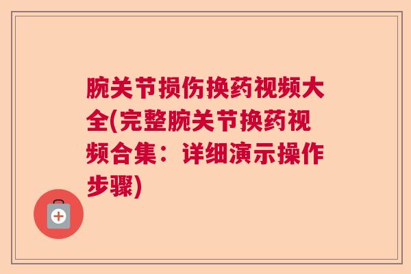 腕关节损伤换药视频大全(完整腕关节换药视频合集:详细演示操作步骤) 腕关节损伤换药视频大全(完整腕关节换药视频合集:详细演示操作步骤)