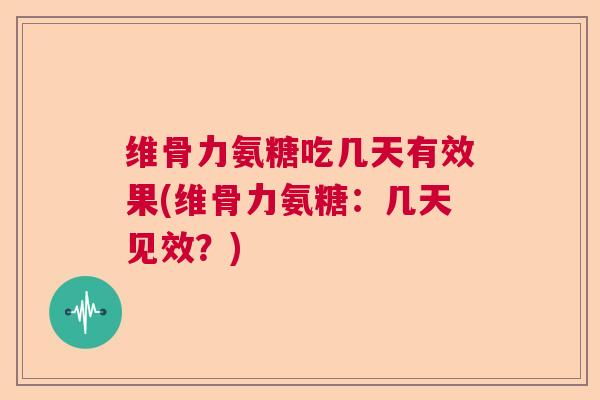 维骨力氨糖吃几天有效果(维骨力氨糖：几天见效？)