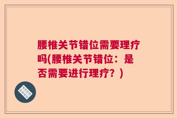 腰椎关节错位需要理疗吗(腰椎关节错位:是否需要进行理疗?) 腰椎关节错位需要理疗吗(腰椎关节错位:是否需要进行理疗?)