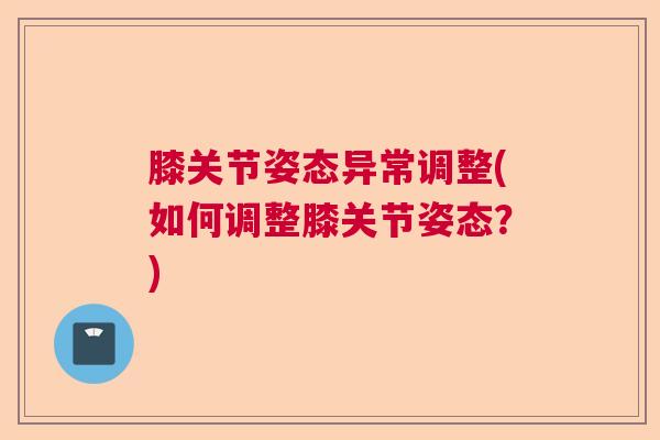 膝关节姿态异常调整(如何调整膝关节姿态?)