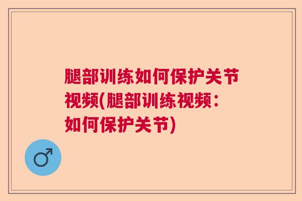 腿部训练如何保护关节视频(腿部训练视频：如何保护关节)