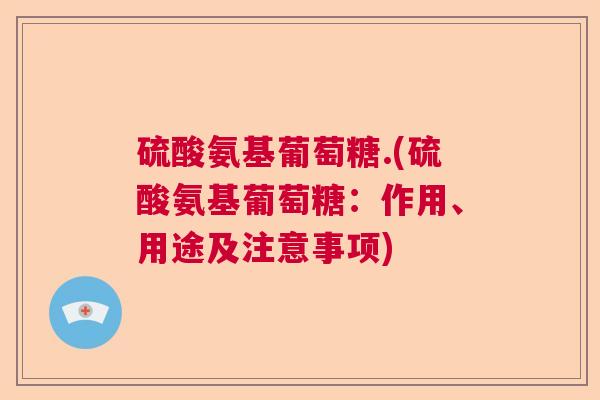 硫酸氨基葡萄糖.(硫酸氨基葡萄糖:作用、用途及注意事项)