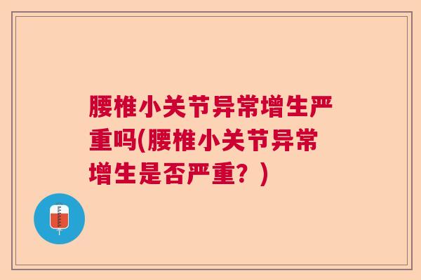 腰椎小关节异常增生严重吗(腰椎小关节异常增生是否严重?)