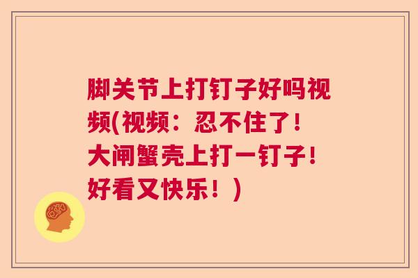 脚关节上打钉子好吗视频(视频：忍不住了！大闸蟹壳上打一钉子！好看又快乐！)