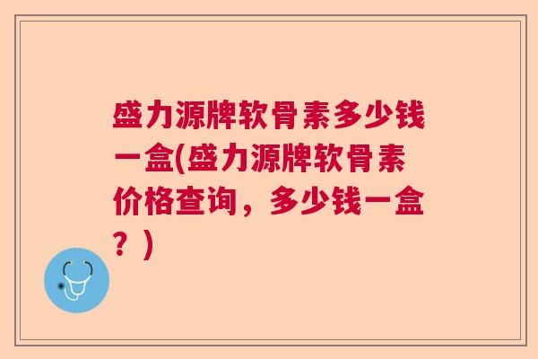 盛力源牌软骨素多少钱一盒(盛力源牌软骨素价格查询,多少钱一盒?)