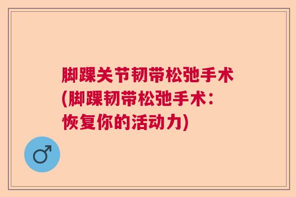 脚踝关节韧带松弛手术(脚踝韧带松弛手术:恢复你的活动力)