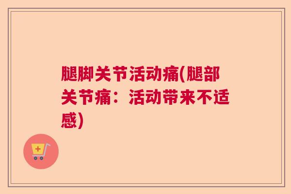 腿脚关节活动痛(腿部关节痛:活动带来不适感) 腿脚关节活动痛(腿部关节痛:活动带来不适感)