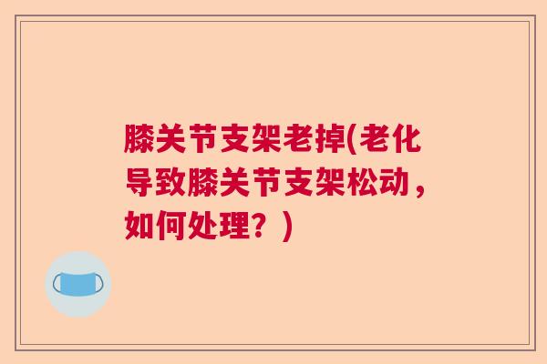 膝关节支架老掉(老化导致膝关节支架松动，如何处理？)