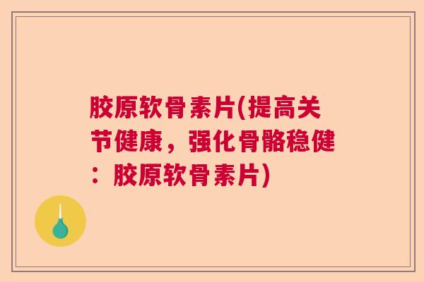 胶原软骨素片(提高关节健康,强化骨骼稳健:胶原软骨素片)