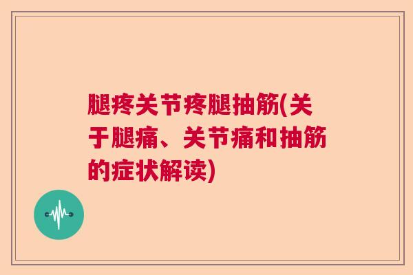 腿疼关节疼腿抽筋(关于腿痛、关节痛和抽筋的症状解读)