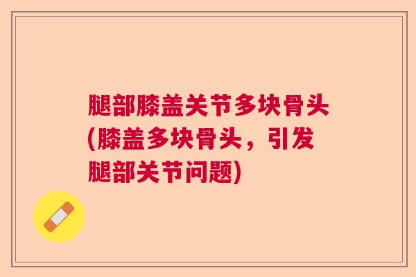 腿部膝盖关节多块骨头(膝盖多块骨头,引发腿部关节问题)