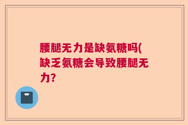 腰腿无力是缺氨糖吗(缺乏氨糖会导致腰腿无力?