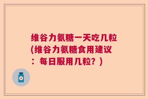 维谷力氨糖一天吃几粒(维谷力氨糖食用建议：每日服用几粒？)