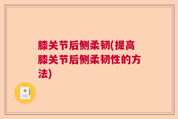 膝关节后侧柔韧(提高膝关节后侧柔韧性的方法)