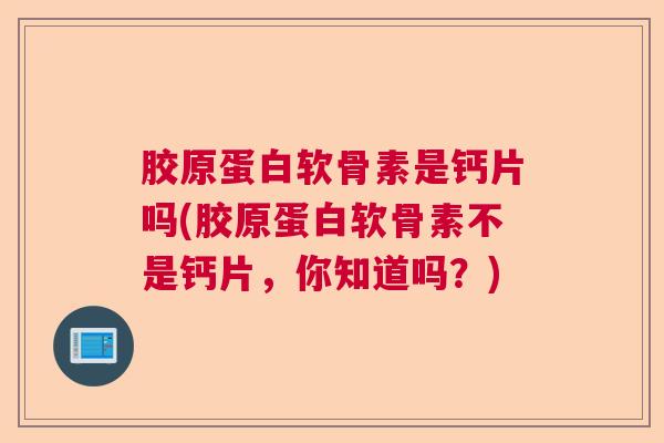 胶原蛋白软骨素是钙片吗(胶原蛋白软骨素不是钙片,你知道吗?)