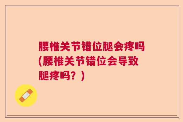 腰椎关节错位腿会疼吗(腰椎关节错位会导致腿疼吗?)